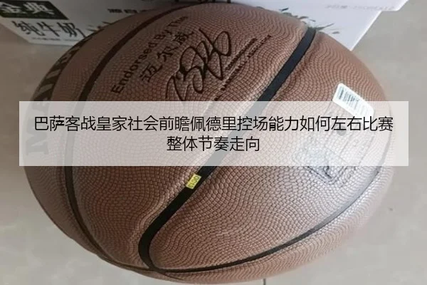 巴萨客战皇家社会前瞻佩德里控场能力如何左右比赛整体节奏走向